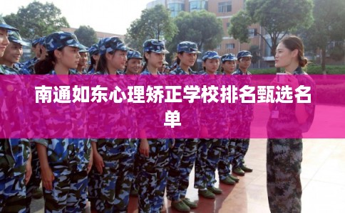 南通如东心理矫正学校排名甄选名单