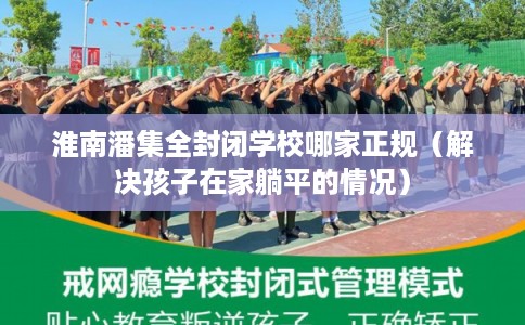 淮南潘集全封闭学校哪家正规(解决孩子在家躺平的情况) 淮南潘集全封闭学校哪家正规(解决孩子在家躺平的情况)