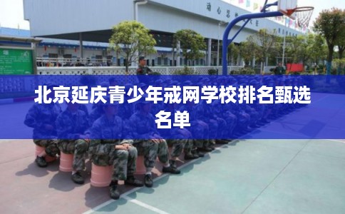 北京延庆青少年戒网学校排名甄选名单 北京延庆青少年戒网学校排名甄选名单