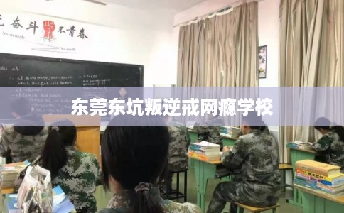东莞东坑叛逆戒网瘾学校