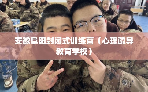 安徽阜阳封闭式训练营（心理疏导教育学校）