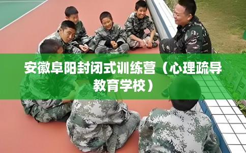 安徽阜阳封闭式训练营（心理疏导教育学校）