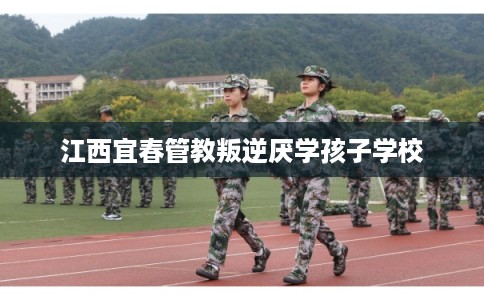 江西宜春管教叛逆厌学孩子学校