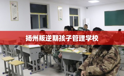 扬州叛逆期孩子管理学校