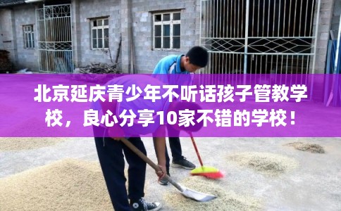 北京延庆青少年不听话孩子管教学校，良心分享10家不错的学校！