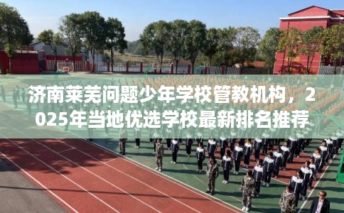 济南莱芜问题少年学校管教机构，2025年当地优选学校最新排名推荐!
