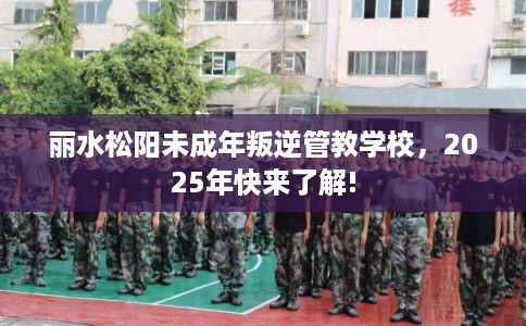 丽水松阳未成年叛逆管教学校,2025年快来了解! 丽水松阳未成年叛逆管教学校,2025年快来了解!