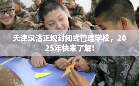 天津汉沽正规封闭式管理学校，2025年快来了解!