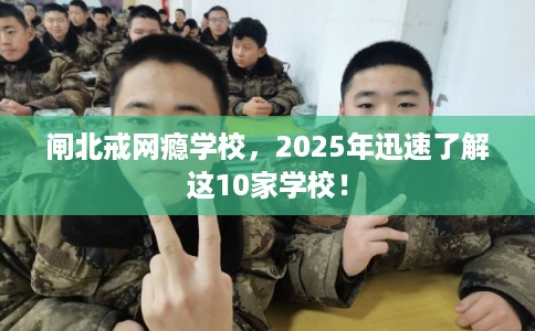 闸北戒网瘾学校，2025年迅速了解这10家学校！