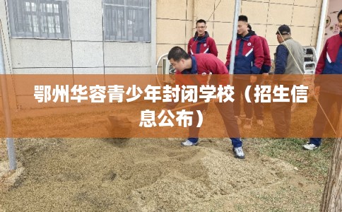 鄂州华容青少年封闭学校（招生信息公布）