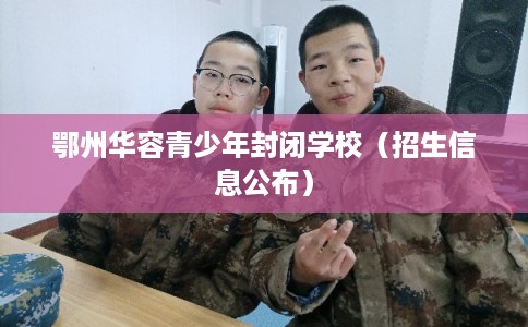 鄂州华容青少年封闭学校（招生信息公布）