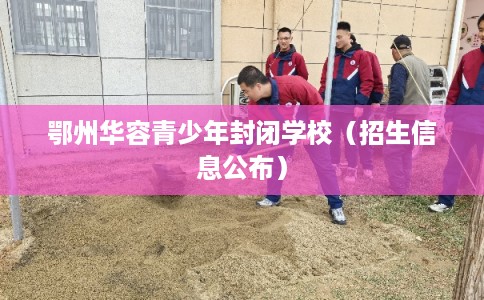 鄂州华容青少年封闭学校（招生信息公布）