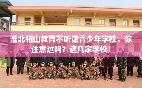 淮北相山教育不听话青少年学校，你注意过吗？这几家学校！