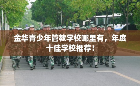 金华青少年管教学校哪里有，年度十佳学校推荐！