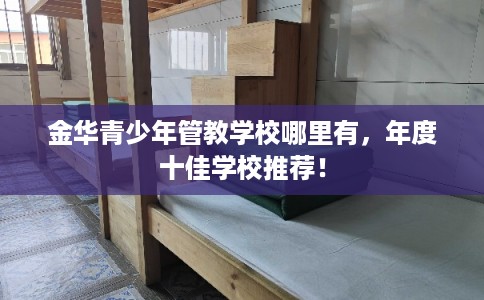金华青少年管教学校哪里有，年度十佳学校推荐！