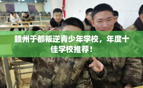 赣州于都叛逆青少年学校,年度十佳学校推荐! 赣州于都叛逆青少年学校,年度十佳学校推荐!
