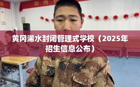 黄冈浠水封闭管理式学校(2025年招生信息公布) 黄冈浠水封闭管理式学校(2025年招生信息公布)