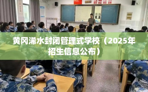 黄冈浠水封闭管理式学校(2025年招生信息公布) 黄冈浠水封闭管理式学校(2025年招生信息公布)