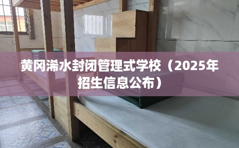 黄冈浠水封闭管理式学校(2025年招生信息公布) 黄冈浠水封闭管理式学校(2025年招生信息公布)