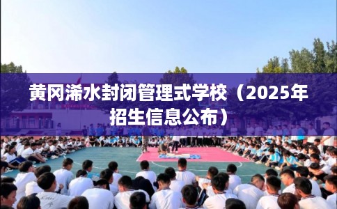 黄冈浠水封闭管理式学校（2025年招生信息公布）