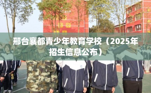 邢台襄都青少年教育学校(2025年招生信息公布) 邢台襄都青少年教育学校(2025年招生信息公布)