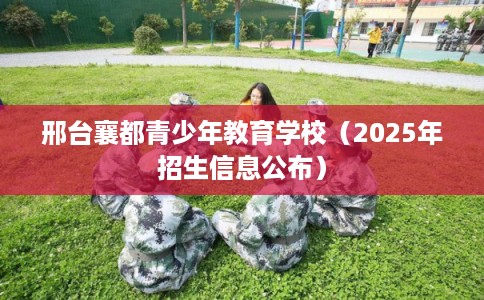 邢台襄都青少年教育学校(2025年招生信息公布) 邢台襄都青少年教育学校(2025年招生信息公布)