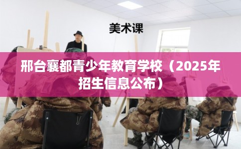 邢台襄都青少年教育学校(2025年招生信息公布) 邢台襄都青少年教育学校(2025年招生信息公布)