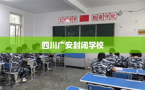四川广安封闭学校 四川广安封闭学校