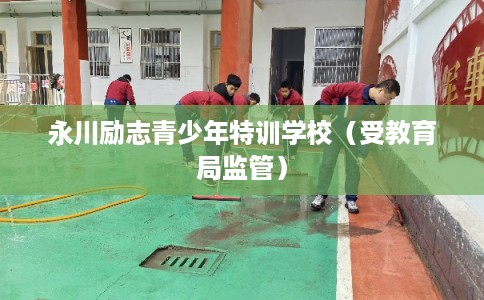 永川励志青少年特训学校(受教育局监管) 永川励志青少年特训学校(受教育局监管)