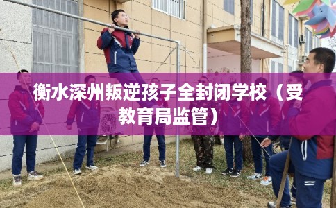 衡水深州叛逆孩子全封闭学校（受教育局监管）