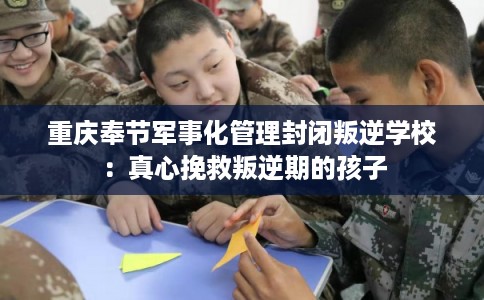 重庆奉节军事化管理封闭叛逆学校：真心挽救叛逆期的孩子