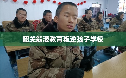 韶关翁源教育叛逆孩子学校