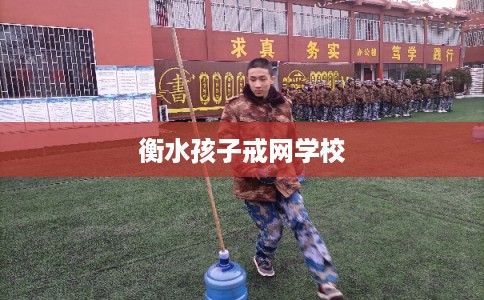 衡水孩子戒网学校 衡水孩子戒网学校