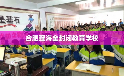 合肥瑶海全封闭教育学校 合肥瑶海全封闭教育学校