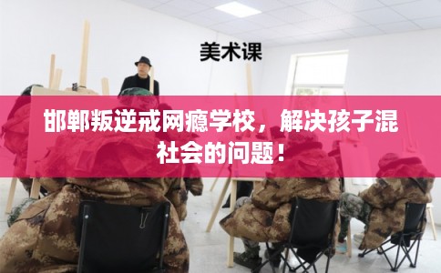 邯郸叛逆戒网瘾学校，解决孩子混社会的问题！