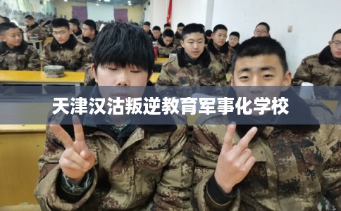 天津汉沽叛逆教育军事化学校