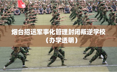 烟台招远军事化管理封闭叛逆学校（办学透明）