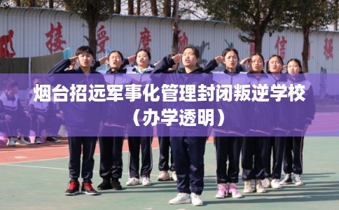 烟台招远军事化管理封闭叛逆学校（办学透明）