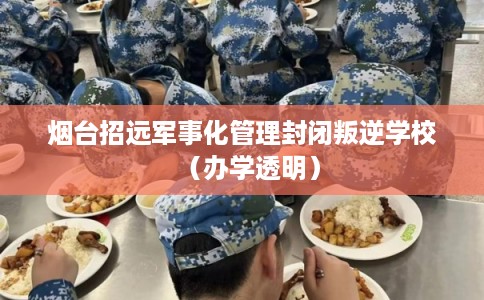 烟台招远军事化管理封闭叛逆学校（办学透明）