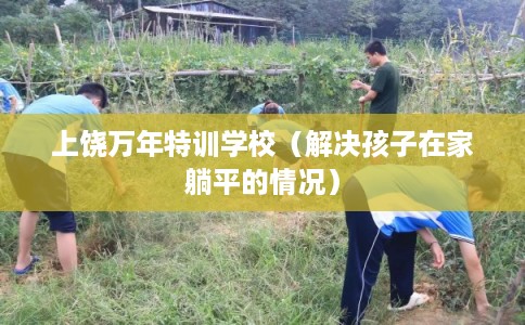 上饶万年特训学校(解决孩子在家躺平的情况) 上饶万年特训学校(解决孩子在家躺平的情况)