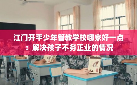 江门开平少年管教学校哪家好一点：解决孩子不务正业的情况