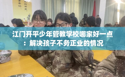 江门开平少年管教学校哪家好一点：解决孩子不务正业的情况