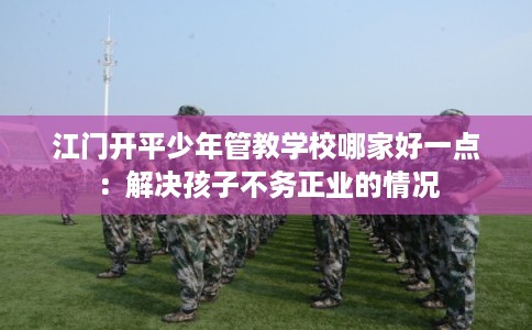 江门开平少年管教学校哪家好一点：解决孩子不务正业的情况