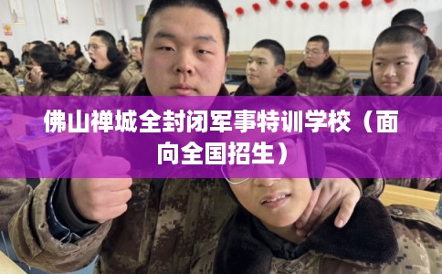 佛山禅城全封闭军事特训学校（面向全国招生）