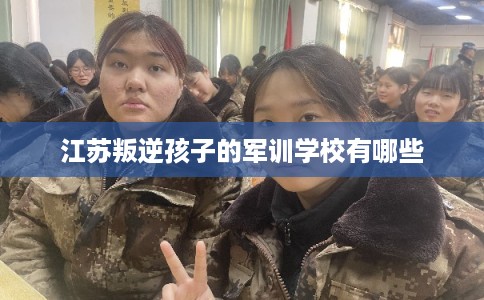江苏叛逆孩子的军训学校有哪些 江苏叛逆孩子的军训学校有哪些