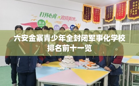 六安金寨青少年全封闭军事化学校排名前十一览 六安金寨青少年全封闭军事化学校排名前十一览