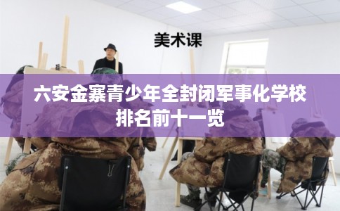 六安金寨青少年全封闭军事化学校排名前十一览 六安金寨青少年全封闭军事化学校排名前十一览