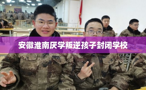 安徽淮南厌学叛逆孩子封闭学校