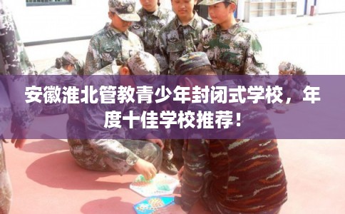 安徽淮北管教青少年封闭式学校，年度十佳学校推荐！