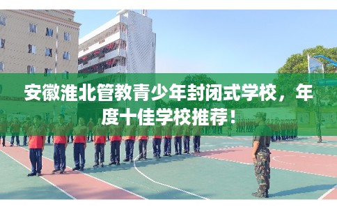 安徽淮北管教青少年封闭式学校，年度十佳学校推荐！